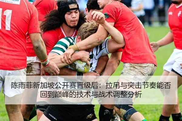 陈雨菲新加坡公开赛晋级后：拉吊与突击节奏能否回到巅峰的技术与战术调整分析