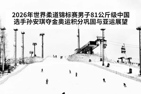 2026年世界柔道锦标赛男子81公斤级中国选手孙安琪夺金奥运积分巩固与亚运展望