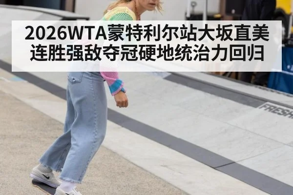 2026WTA蒙特利尔站大坂直美连胜强敌夺冠硬地统治力回归