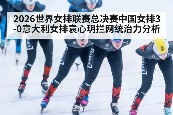 2026世界女排联赛总决赛中国女排3-0意大利女排袁心玥拦网统治力分析