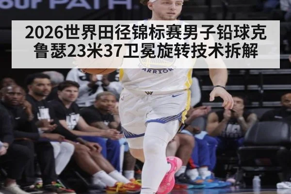 2026世界田径锦标赛男子铅球克鲁瑟23米37卫冕旋转技术拆解