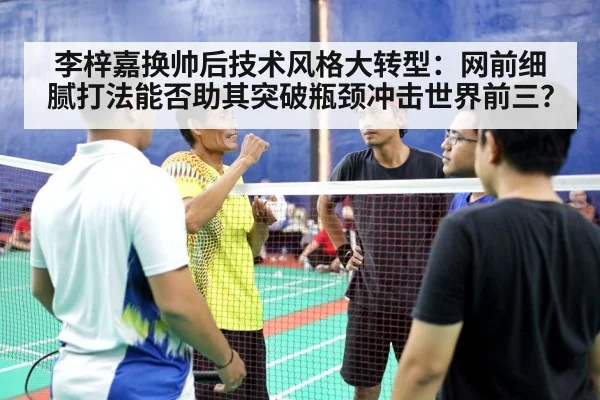 李梓嘉换帅后技术风格大转型：网前细腻打法能否助其突破瓶颈冲击世界前三？