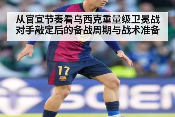 从官宣节奏看乌西克重量级卫冕战对手敲定后的备战周期与战术准备